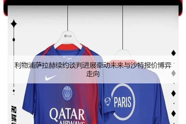 利物浦萨拉赫续约谈判进展牵动未来与沙特报价博弈走向