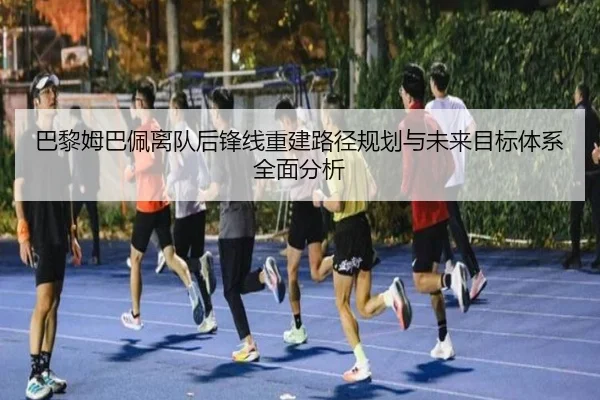 巴黎姆巴佩离队后锋线重建路径规划与未来目标体系全面分析