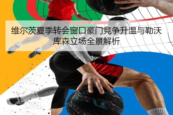 维尔茨夏季转会窗口豪门竞争升温与勒沃库森立场全景解析