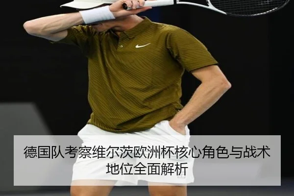 德国队考察维尔茨欧洲杯核心角色与战术地位全面解析