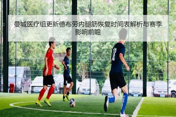 曼城医疗组更新德布劳内腿筋恢复时间表解析与赛季影响前瞻