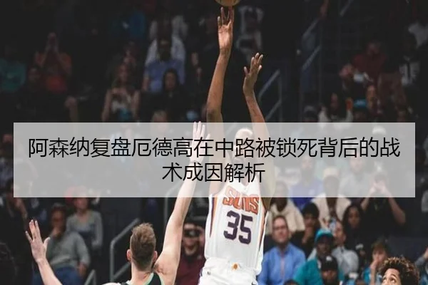 阿森纳复盘厄德高在中路被锁死背后的战术成因解析