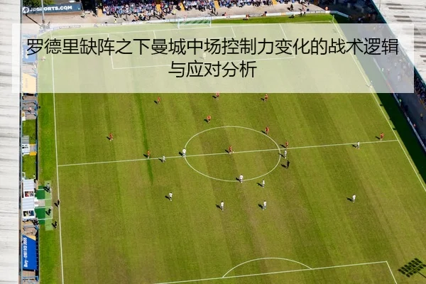 罗德里缺阵之下曼城中场控制力变化的战术逻辑与应对分析