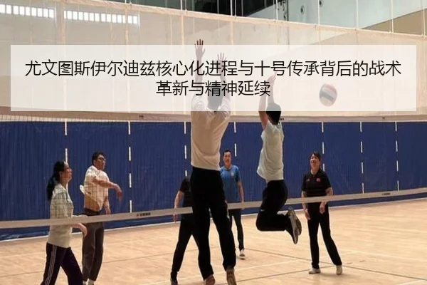 尤文图斯伊尔迪兹核心化进程与十号传承背后的战术革新与精神延续
